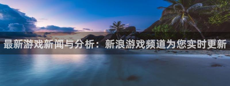 辉达娱乐官方平台：最新游戏新闻与分析：新浪游戏频道为您实时更