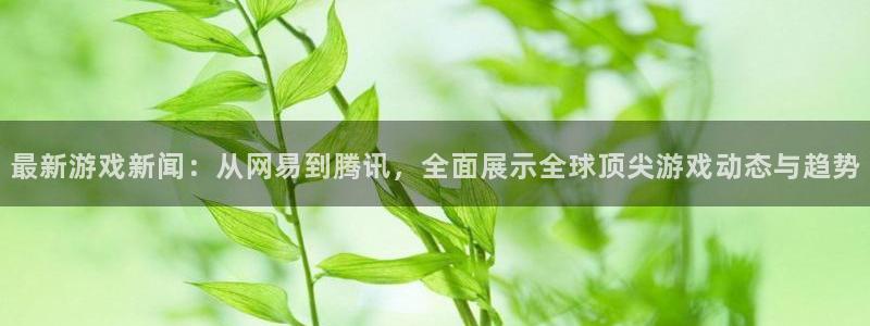 辉达娱乐网页版地址：最新游戏新闻：从网易到腾讯，全面展示全球