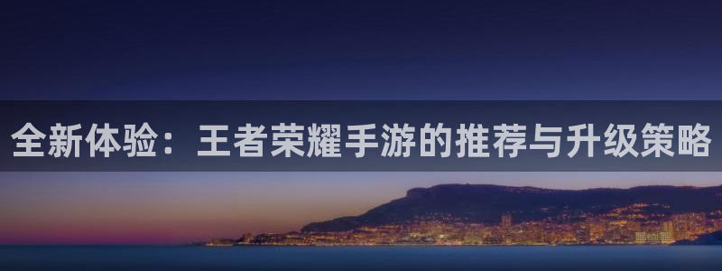 辉达娱乐4主管：全新体验：王者荣耀手游的推荐与升级策略