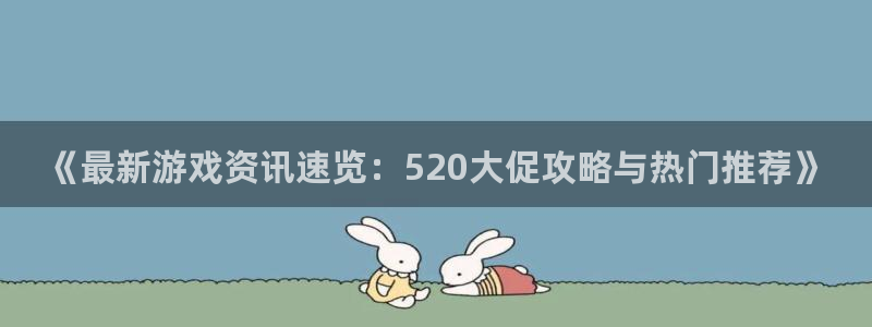 辉达娱乐官方电话号码是多少：《最新游戏资讯速览：520大促攻
